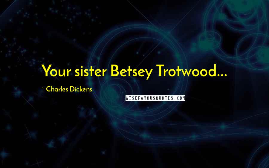 Charles Dickens Quotes: Your sister Betsey Trotwood...