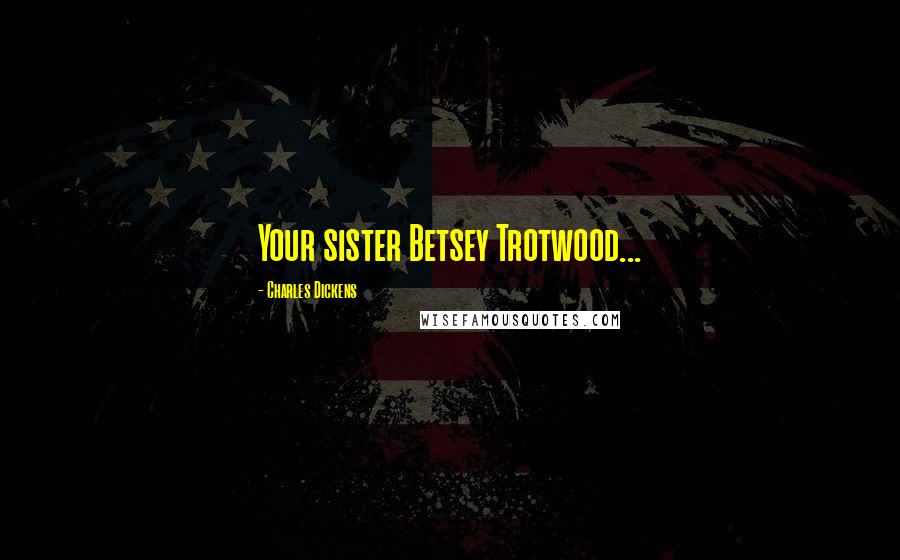 Charles Dickens Quotes: Your sister Betsey Trotwood...