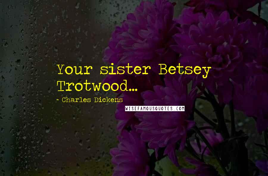 Charles Dickens Quotes: Your sister Betsey Trotwood...