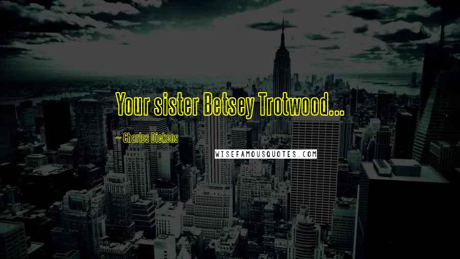 Charles Dickens Quotes: Your sister Betsey Trotwood...