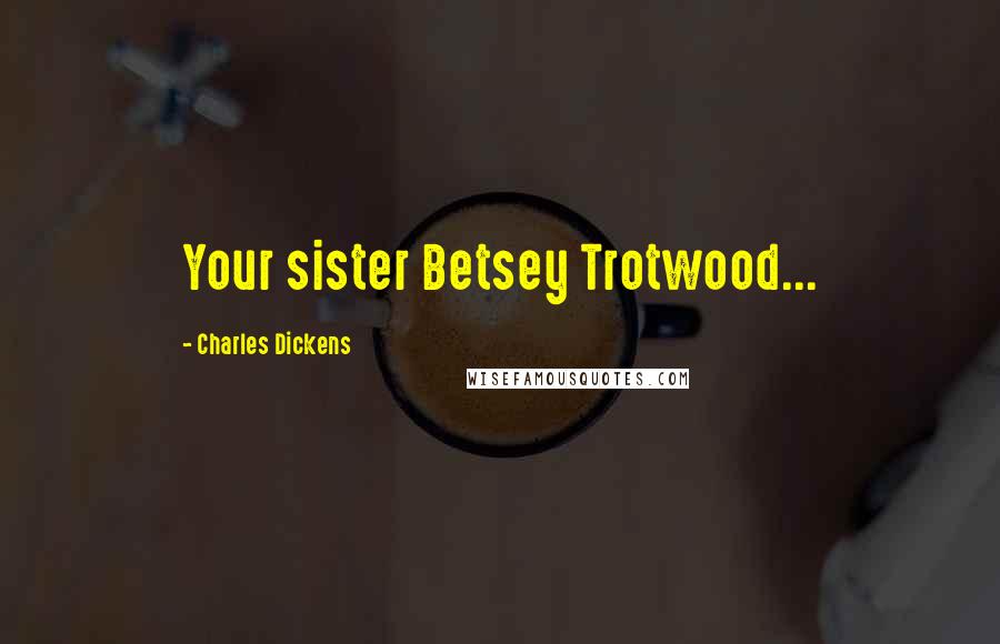 Charles Dickens Quotes: Your sister Betsey Trotwood...