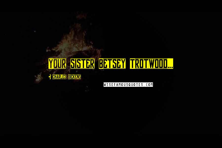 Charles Dickens Quotes: Your sister Betsey Trotwood...