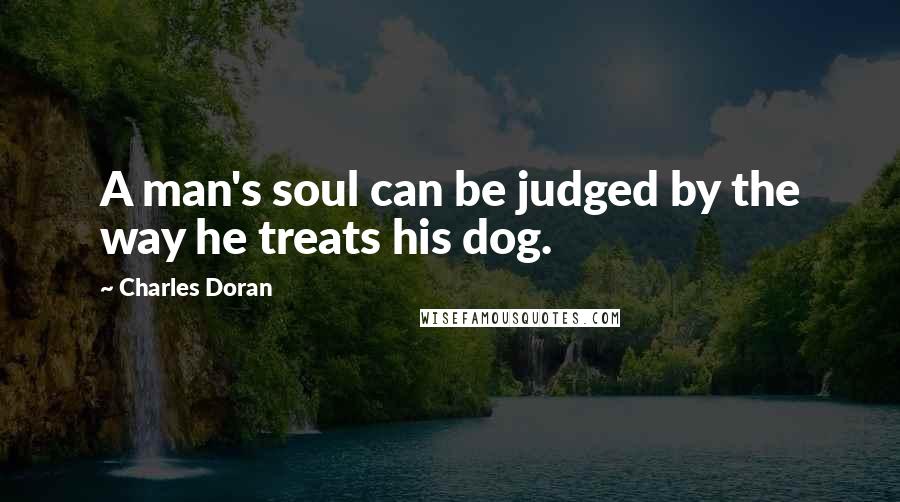 Charles Doran Quotes: A man's soul can be judged by the way he treats his dog.