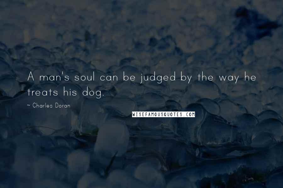 Charles Doran Quotes: A man's soul can be judged by the way he treats his dog.