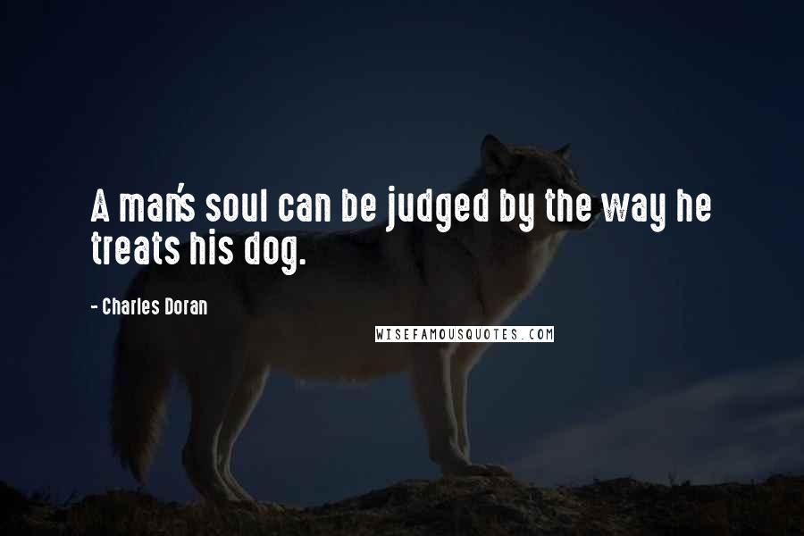 Charles Doran Quotes: A man's soul can be judged by the way he treats his dog.
