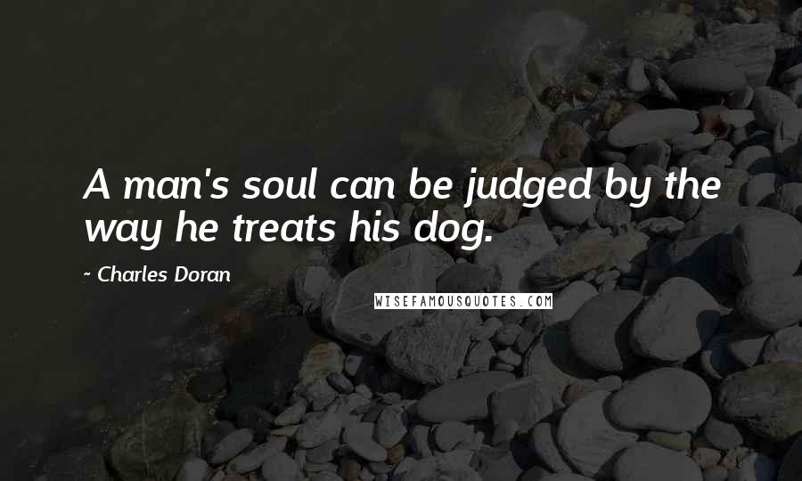 Charles Doran Quotes: A man's soul can be judged by the way he treats his dog.