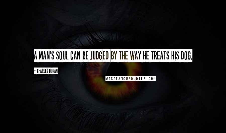 Charles Doran Quotes: A man's soul can be judged by the way he treats his dog.