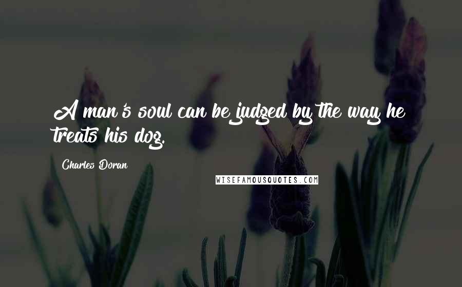 Charles Doran Quotes: A man's soul can be judged by the way he treats his dog.