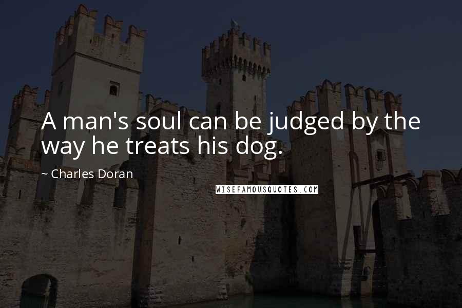 Charles Doran Quotes: A man's soul can be judged by the way he treats his dog.