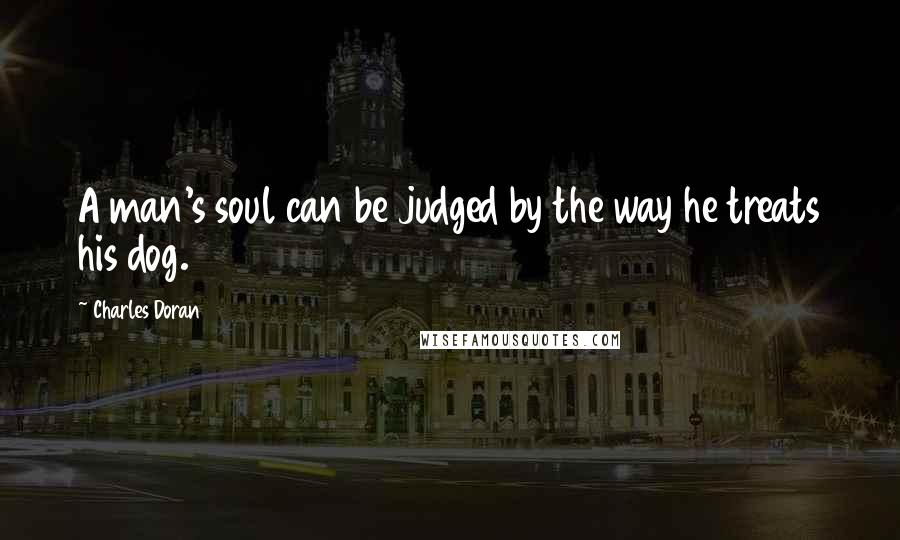 Charles Doran Quotes: A man's soul can be judged by the way he treats his dog.