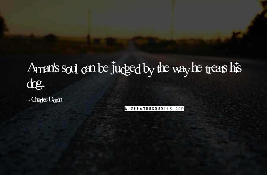 Charles Doran Quotes: A man's soul can be judged by the way he treats his dog.