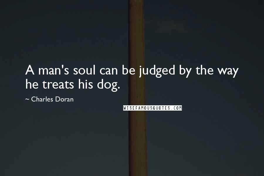 Charles Doran Quotes: A man's soul can be judged by the way he treats his dog.