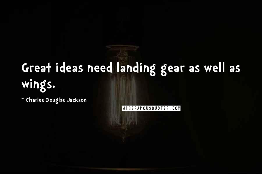 Charles Douglas Jackson Quotes: Great ideas need landing gear as well as wings.