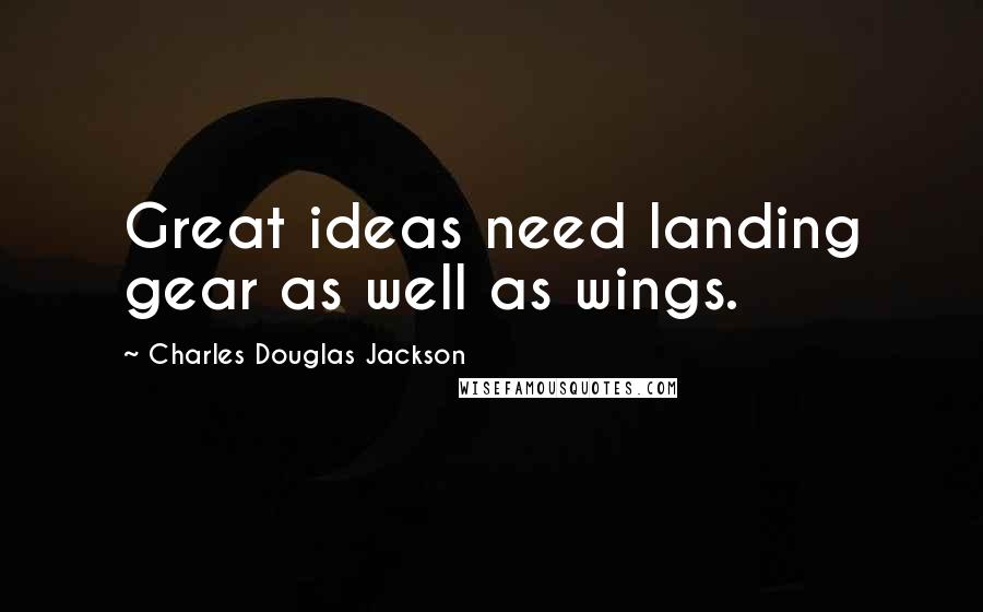 Charles Douglas Jackson Quotes: Great ideas need landing gear as well as wings.