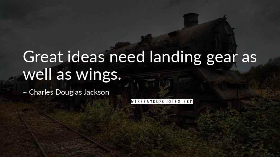 Charles Douglas Jackson Quotes: Great ideas need landing gear as well as wings.