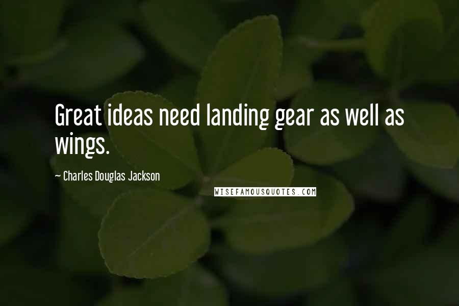 Charles Douglas Jackson Quotes: Great ideas need landing gear as well as wings.