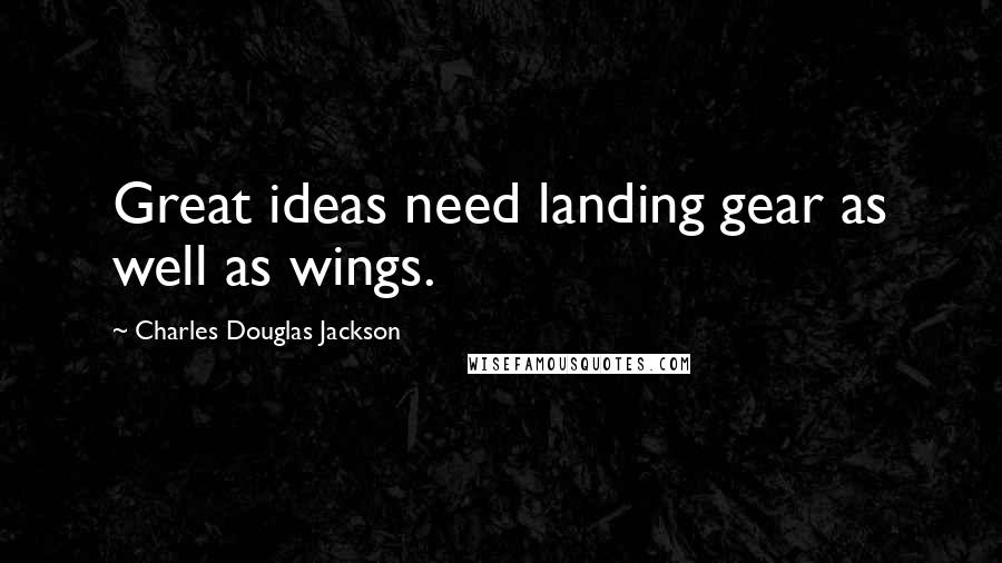 Charles Douglas Jackson Quotes: Great ideas need landing gear as well as wings.