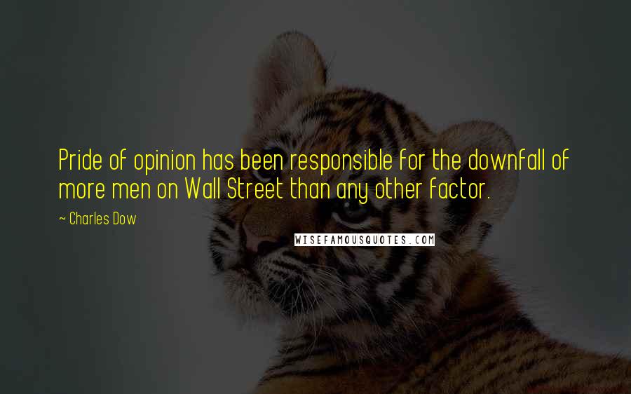 Charles Dow Quotes: Pride of opinion has been responsible for the downfall of more men on Wall Street than any other factor.