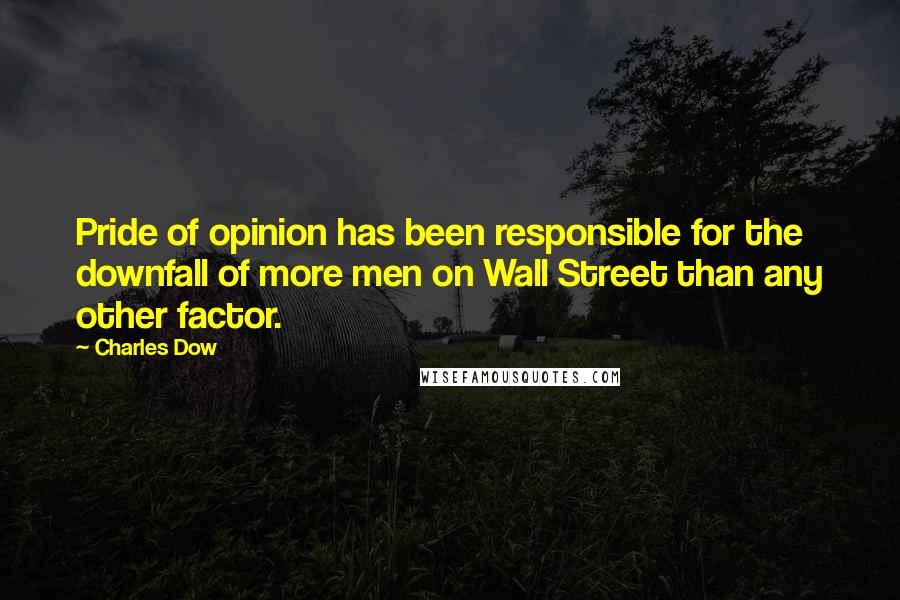 Charles Dow Quotes: Pride of opinion has been responsible for the downfall of more men on Wall Street than any other factor.