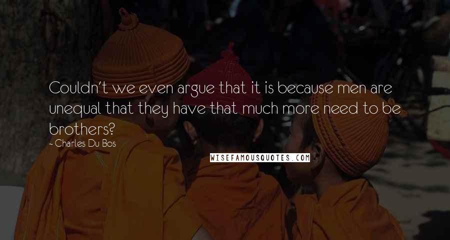 Charles Du Bos Quotes: Couldn't we even argue that it is because men are unequal that they have that much more need to be brothers?