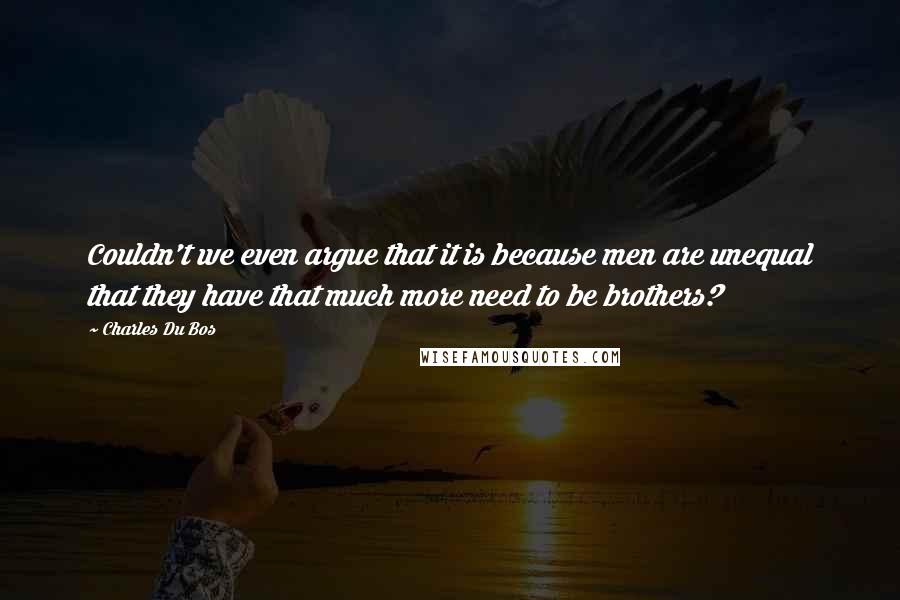 Charles Du Bos Quotes: Couldn't we even argue that it is because men are unequal that they have that much more need to be brothers?