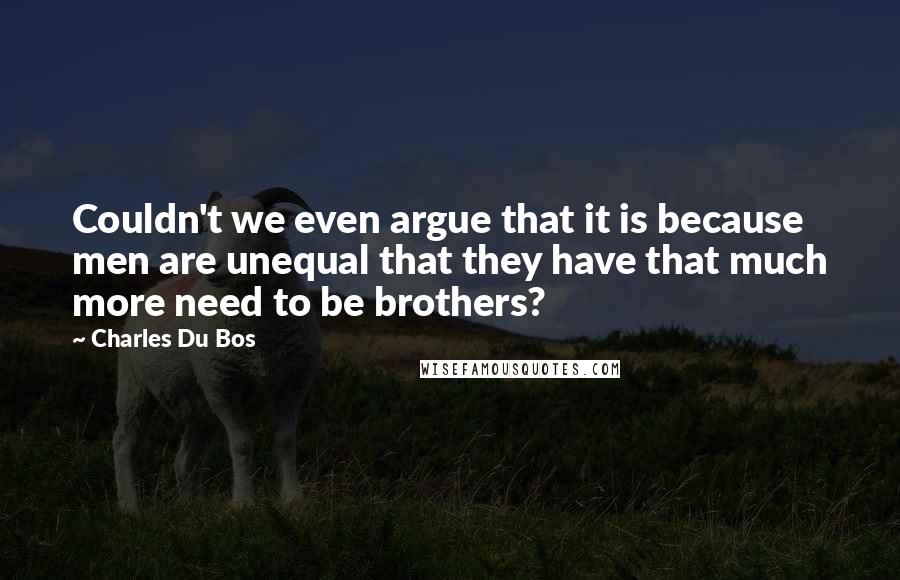 Charles Du Bos Quotes: Couldn't we even argue that it is because men are unequal that they have that much more need to be brothers?