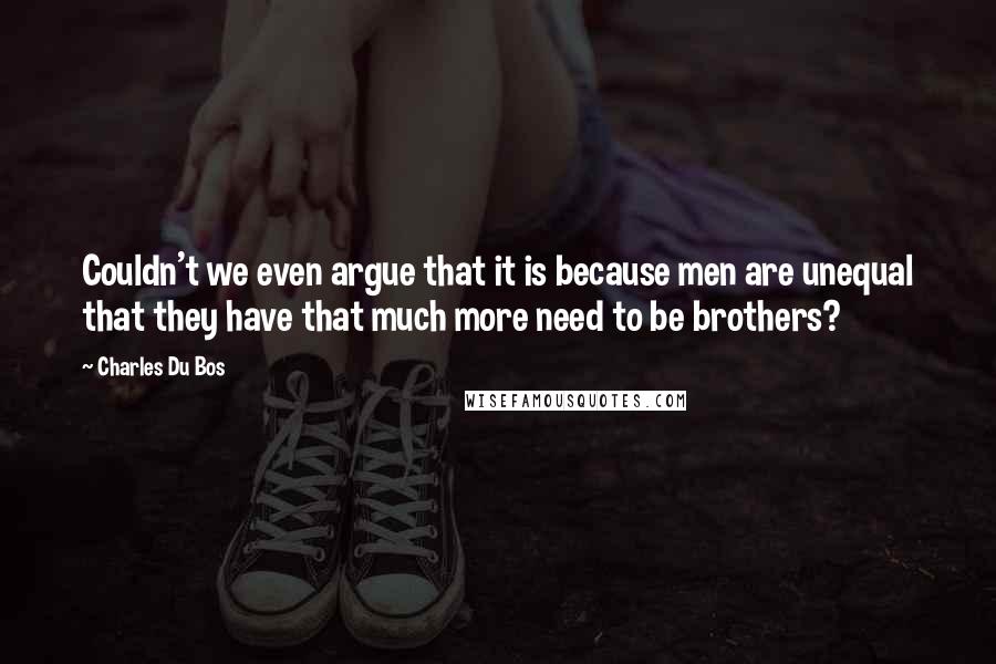 Charles Du Bos Quotes: Couldn't we even argue that it is because men are unequal that they have that much more need to be brothers?