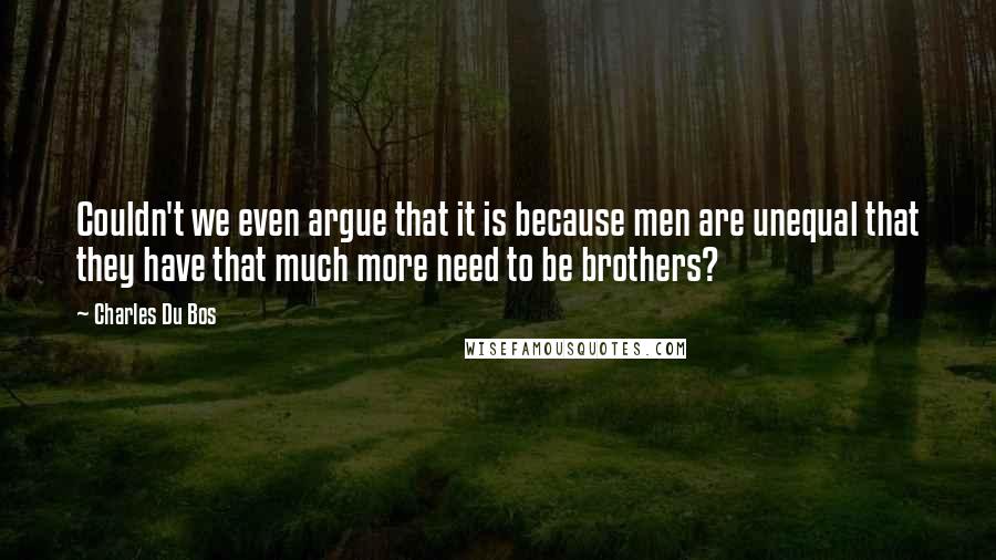 Charles Du Bos Quotes: Couldn't we even argue that it is because men are unequal that they have that much more need to be brothers?