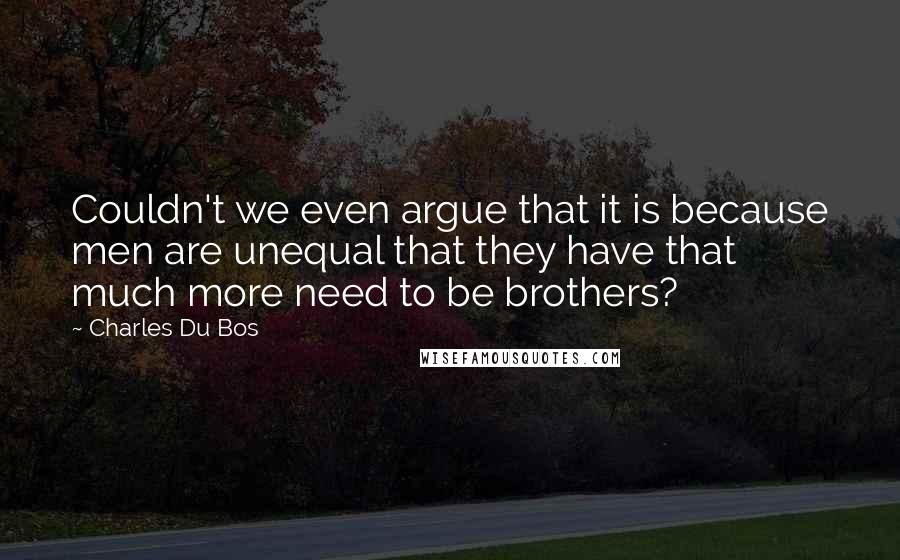 Charles Du Bos Quotes: Couldn't we even argue that it is because men are unequal that they have that much more need to be brothers?