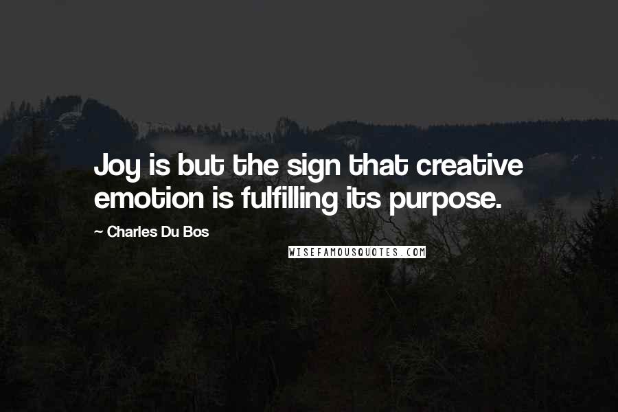 Charles Du Bos Quotes: Joy is but the sign that creative emotion is fulfilling its purpose.