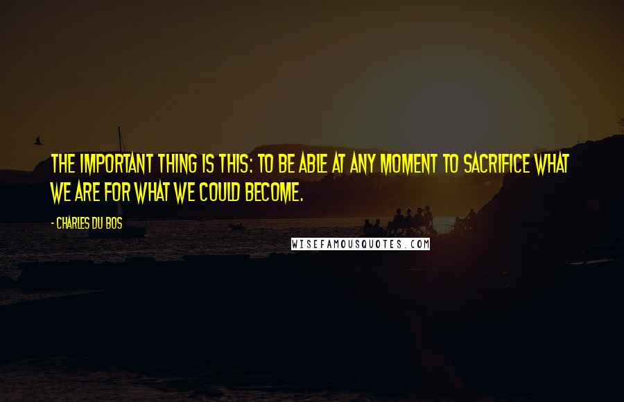 Charles Du Bos Quotes: The important thing is this: to be able at any moment to sacrifice what we are for what we could become.