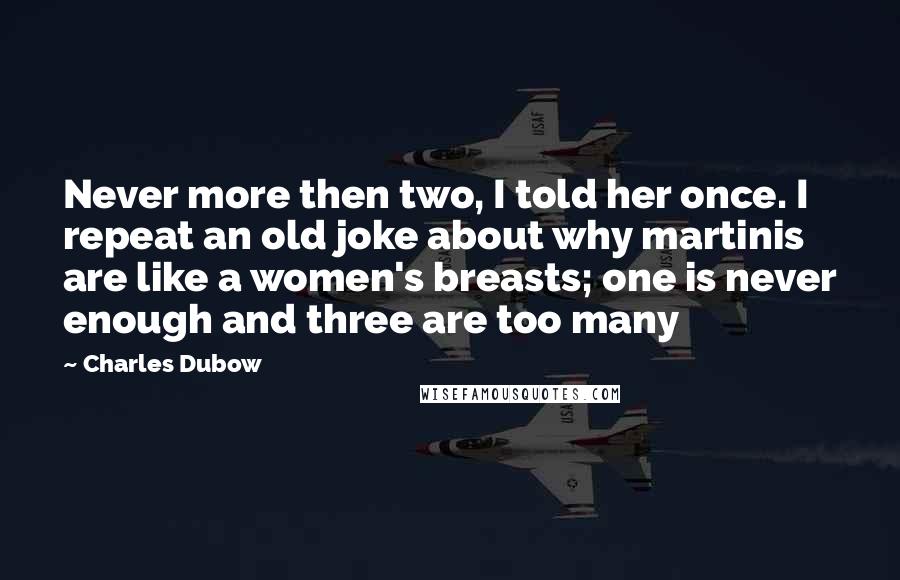 Charles Dubow Quotes: Never more then two, I told her once. I repeat an old joke about why martinis are like a women's breasts; one is never enough and three are too many