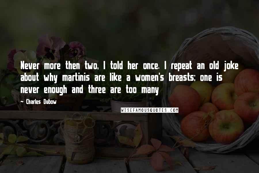 Charles Dubow Quotes: Never more then two, I told her once. I repeat an old joke about why martinis are like a women's breasts; one is never enough and three are too many