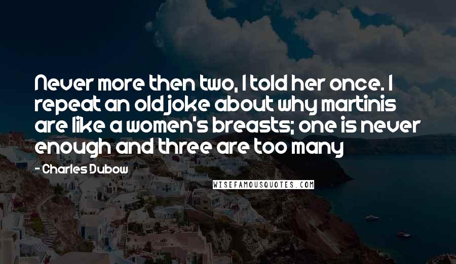 Charles Dubow Quotes: Never more then two, I told her once. I repeat an old joke about why martinis are like a women's breasts; one is never enough and three are too many