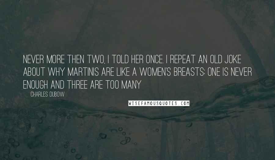 Charles Dubow Quotes: Never more then two, I told her once. I repeat an old joke about why martinis are like a women's breasts; one is never enough and three are too many