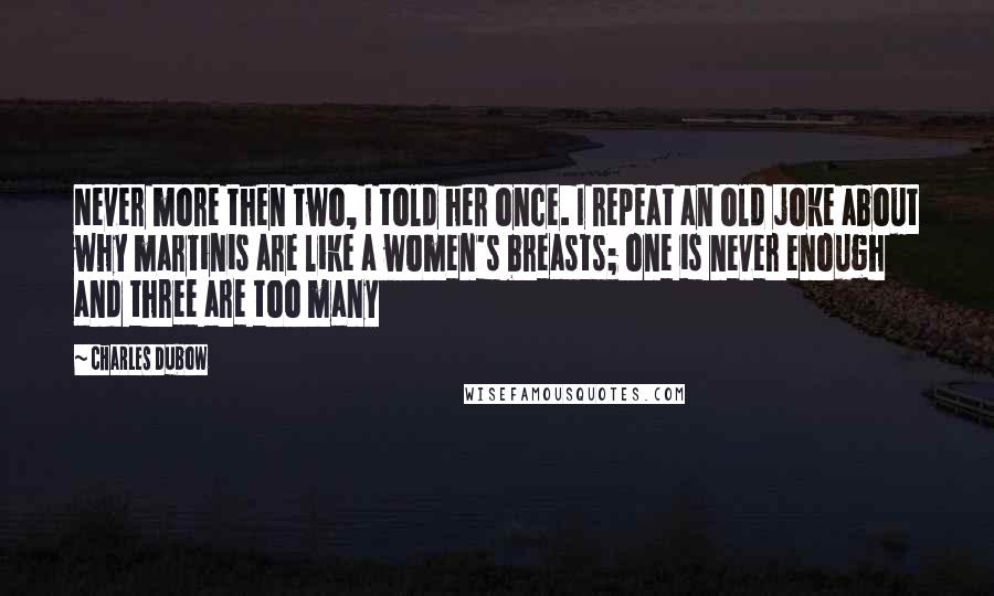 Charles Dubow Quotes: Never more then two, I told her once. I repeat an old joke about why martinis are like a women's breasts; one is never enough and three are too many