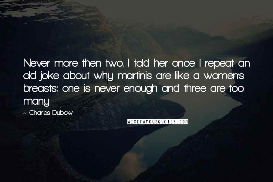 Charles Dubow Quotes: Never more then two, I told her once. I repeat an old joke about why martinis are like a women's breasts; one is never enough and three are too many