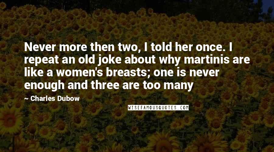 Charles Dubow Quotes: Never more then two, I told her once. I repeat an old joke about why martinis are like a women's breasts; one is never enough and three are too many