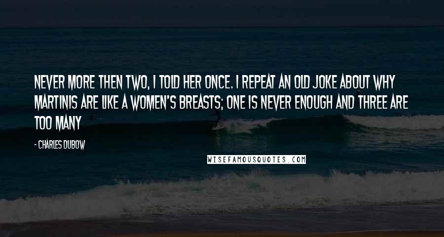 Charles Dubow Quotes: Never more then two, I told her once. I repeat an old joke about why martinis are like a women's breasts; one is never enough and three are too many