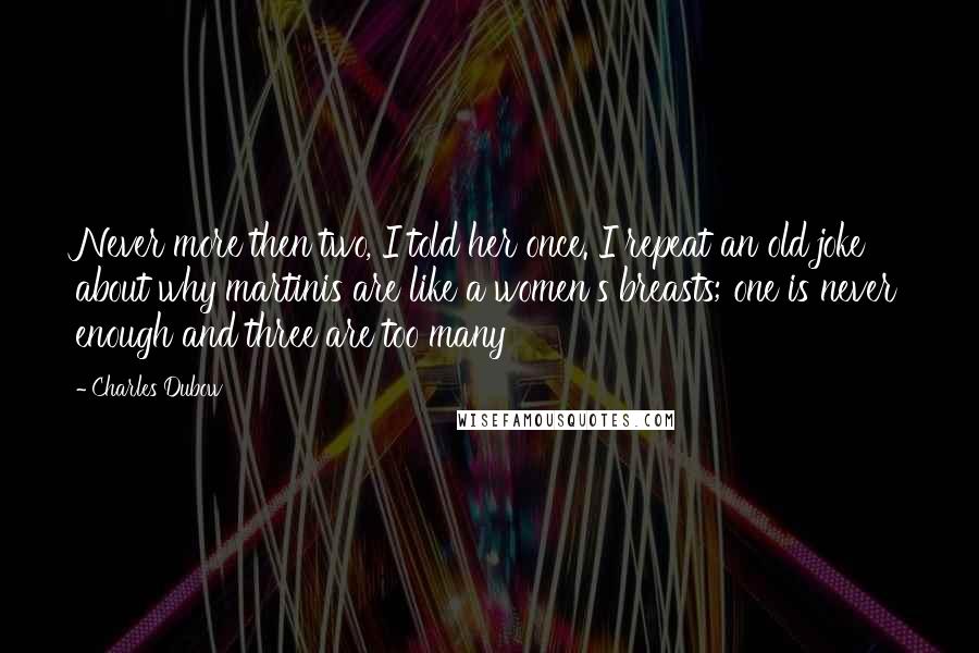 Charles Dubow Quotes: Never more then two, I told her once. I repeat an old joke about why martinis are like a women's breasts; one is never enough and three are too many