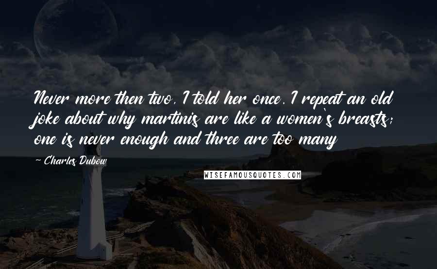 Charles Dubow Quotes: Never more then two, I told her once. I repeat an old joke about why martinis are like a women's breasts; one is never enough and three are too many