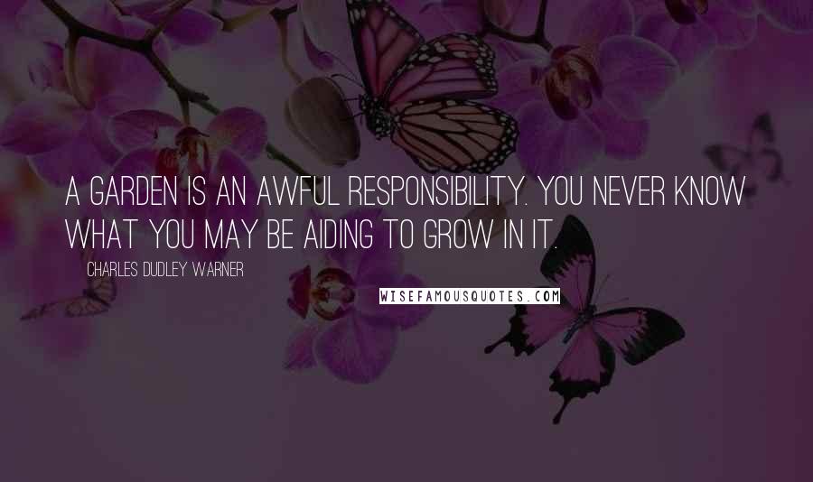 Charles Dudley Warner Quotes: A garden is an awful responsibility. You never know what you may be aiding to grow in it.