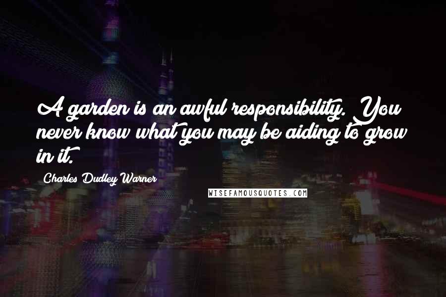 Charles Dudley Warner Quotes: A garden is an awful responsibility. You never know what you may be aiding to grow in it.