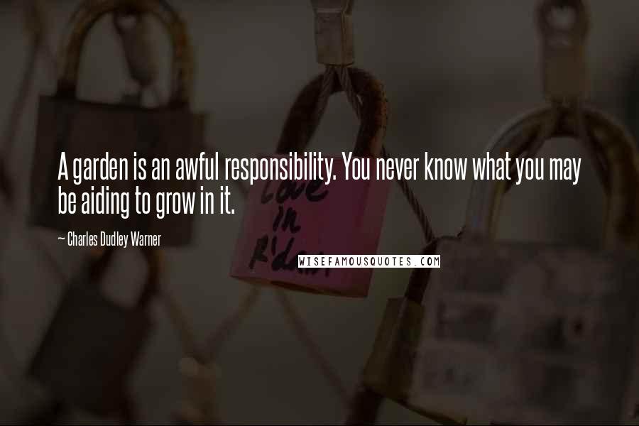 Charles Dudley Warner Quotes: A garden is an awful responsibility. You never know what you may be aiding to grow in it.