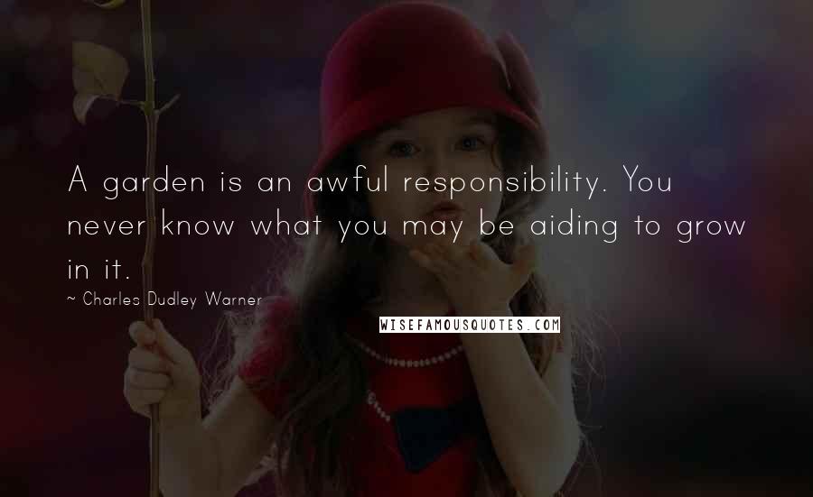 Charles Dudley Warner Quotes: A garden is an awful responsibility. You never know what you may be aiding to grow in it.