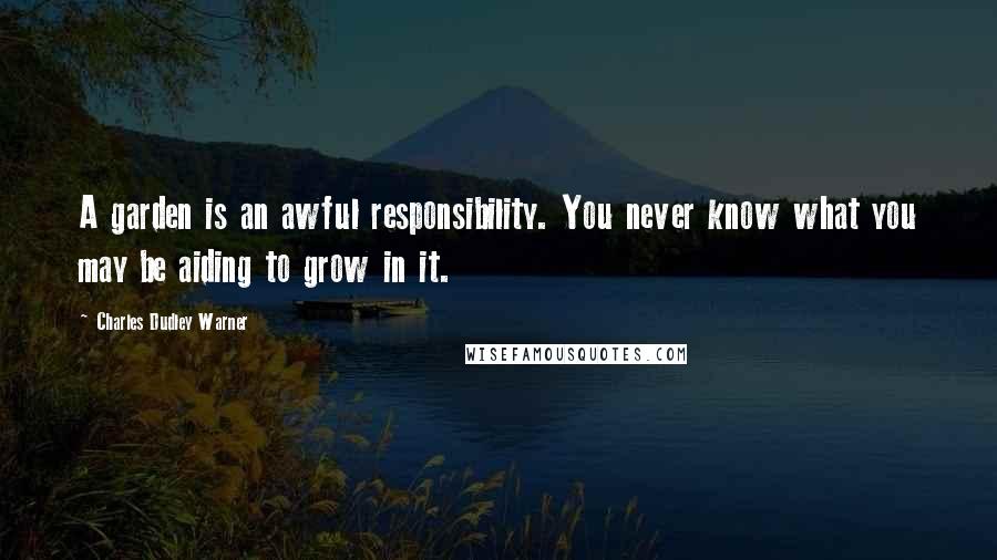 Charles Dudley Warner Quotes: A garden is an awful responsibility. You never know what you may be aiding to grow in it.