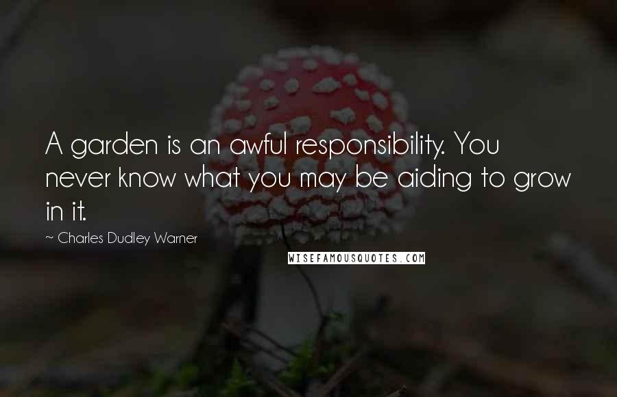 Charles Dudley Warner Quotes: A garden is an awful responsibility. You never know what you may be aiding to grow in it.