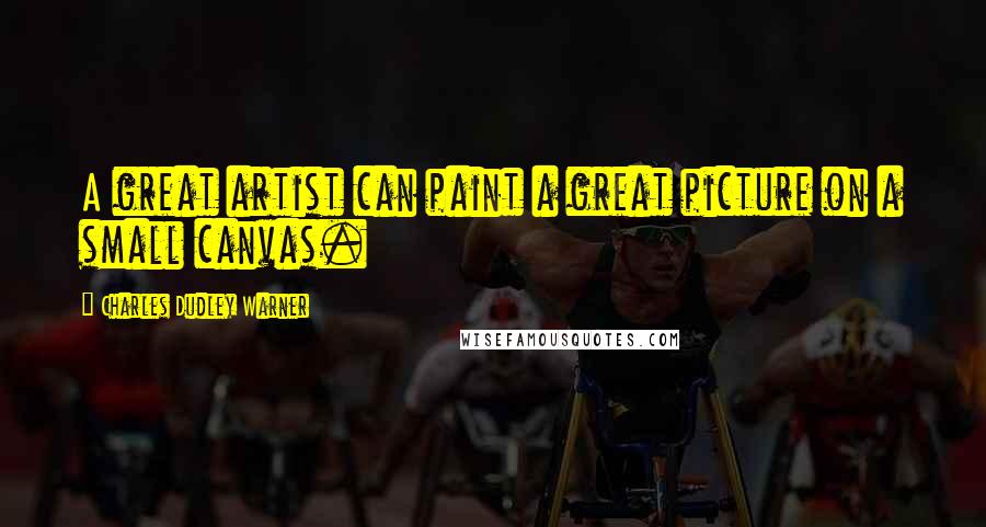 Charles Dudley Warner Quotes: A great artist can paint a great picture on a small canvas.