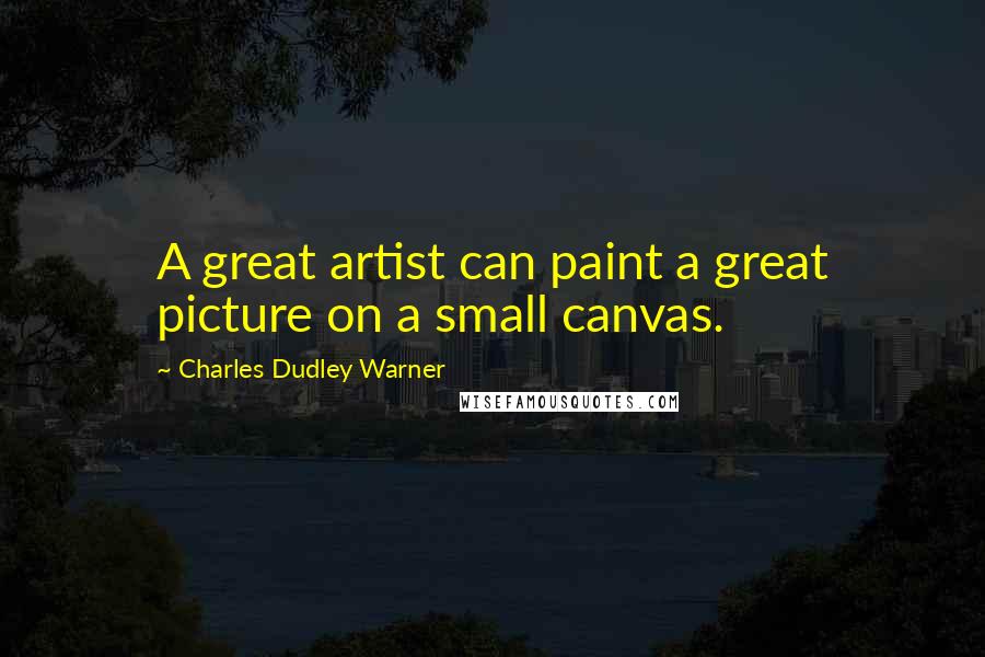 Charles Dudley Warner Quotes: A great artist can paint a great picture on a small canvas.