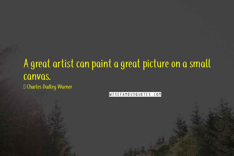 Charles Dudley Warner Quotes: A great artist can paint a great picture on a small canvas.